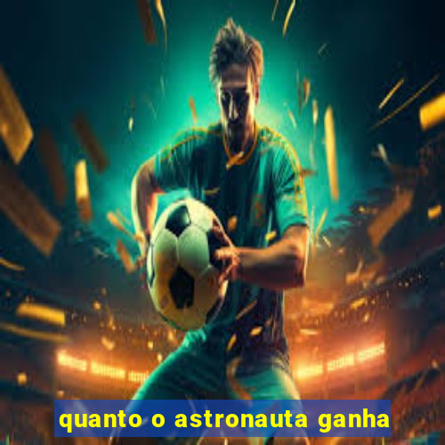 quanto o astronauta ganha